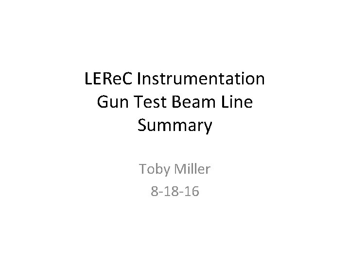 LERe. C Instrumentation Gun Test Beam Line Summary Toby Miller 8 -18 -16 