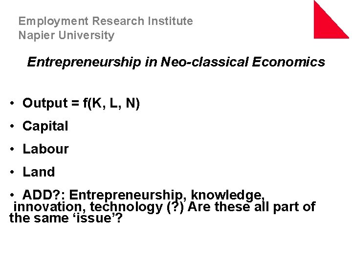 Employment Research Institute Napier University Entrepreneurship in Neo-classical Economics • Output = f(K, L,