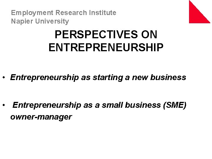 Employment Research Institute Napier University PERSPECTIVES ON ENTREPRENEURSHIP • Entrepreneurship as starting a new