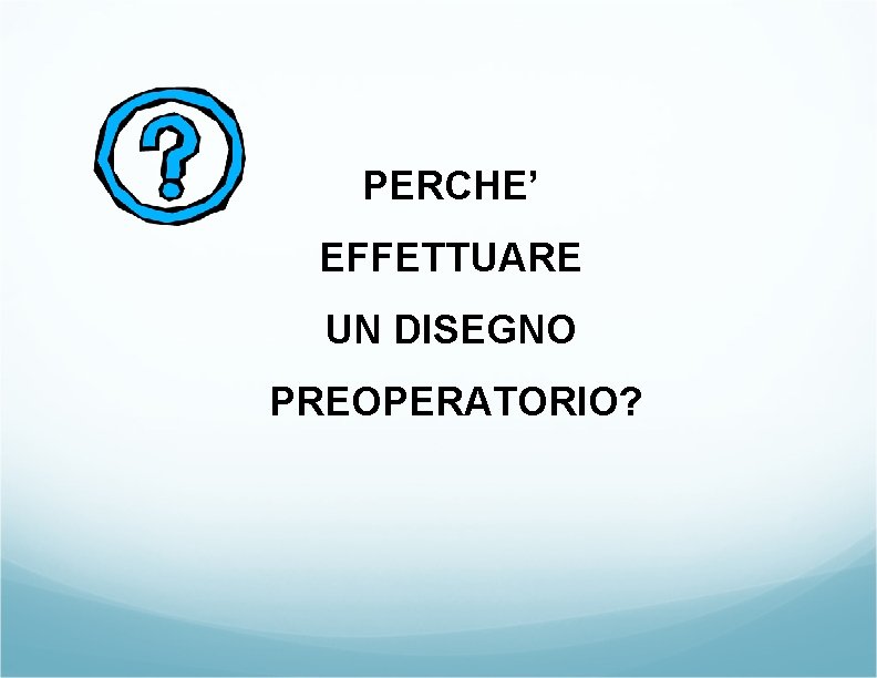 PERCHE’ EFFETTUARE UN DISEGNO PREOPERATORIO? PERCHE’ EFFETTUARE UN DISEGNO PREOPERATORIO?