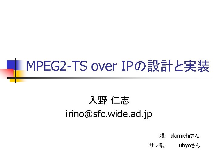 MPEG 2 -TS over IPの設計と実装 入野 仁志 irino@sfc. wide. ad. jp 親： akimichiさん サブ親：