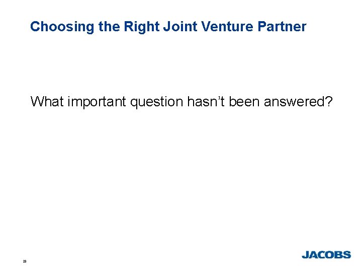 Choosing the Right Joint Venture Partner What important question hasn’t been answered? 23 