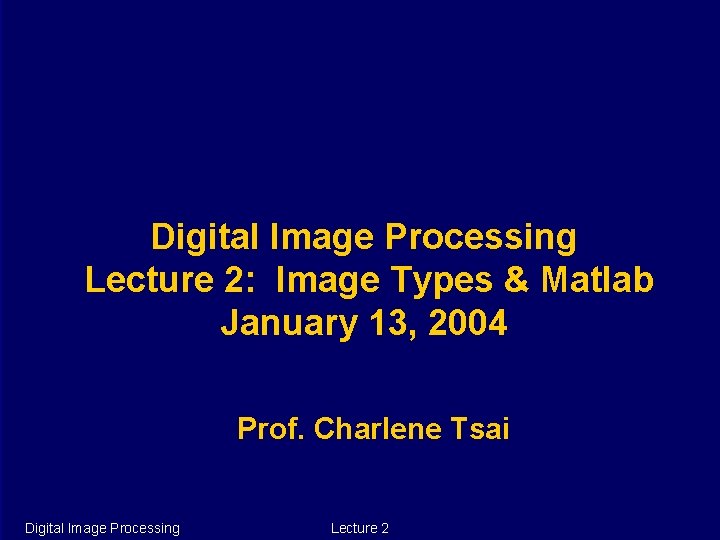 Digital Image Processing Lecture 2: Image Types & Matlab January 13, 2004 Prof. Charlene