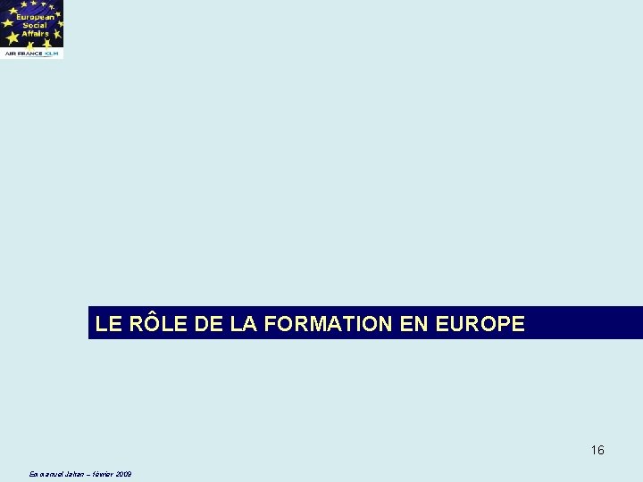 LE RÔLE DE LA FORMATION EN EUROPE 16 Emmanuel Jahan – février 2009 