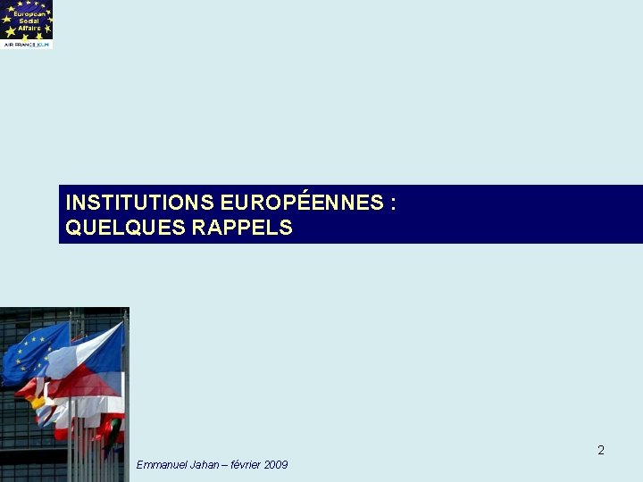 INSTITUTIONS EUROPÉENNES : QUELQUES RAPPELS 2 Emmanuel Jahan – février 2009 