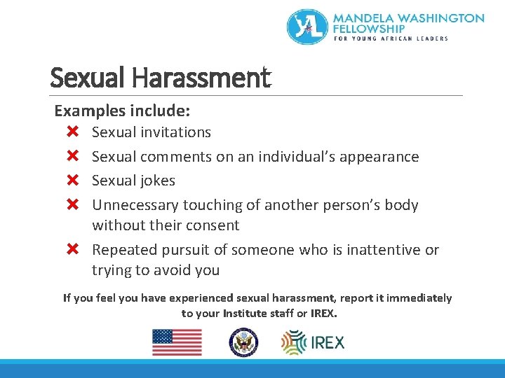 Sexual Harassment Examples include: Sexual invitations Sexual comments on an individual’s appearance Sexual jokes