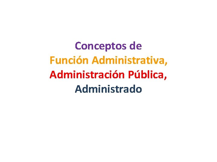 Conceptos de Función Administrativa, Administración Pública, Administrado 