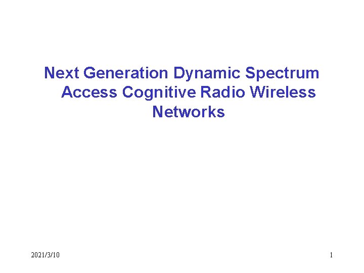 Next Generation Dynamic Spectrum Access Cognitive Radio Wireless Networks 2021/3/10 1 