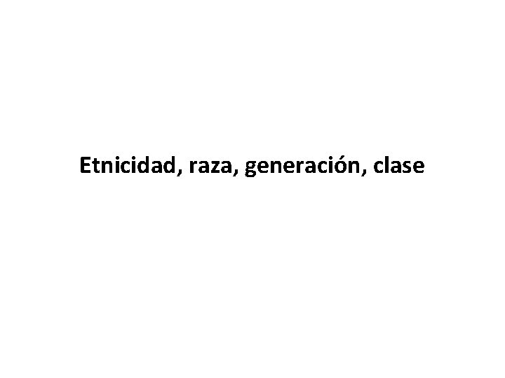 Etnicidad, raza, generación, clase 