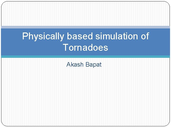 Physically based simulation of Tornadoes Akash Bapat 