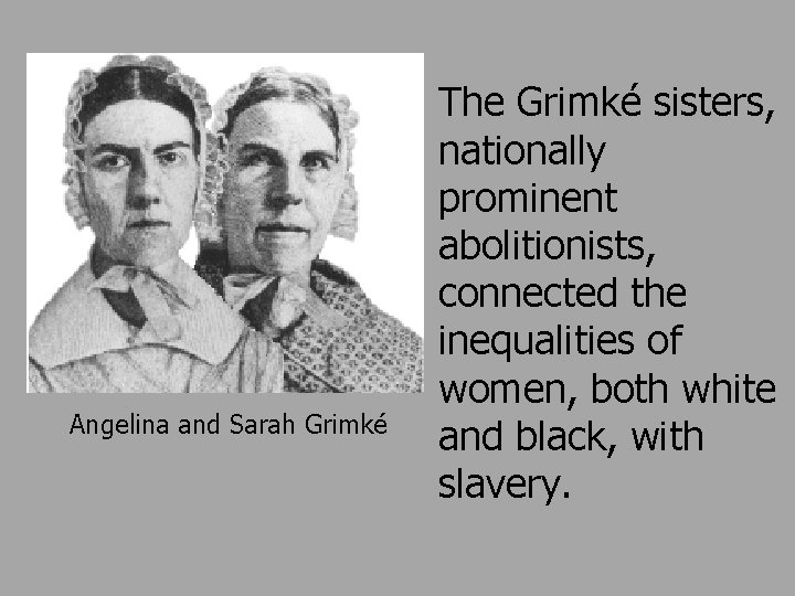 Angelina and Sarah Grimké The Grimké sisters, nationally prominent abolitionists, connected the inequalities of