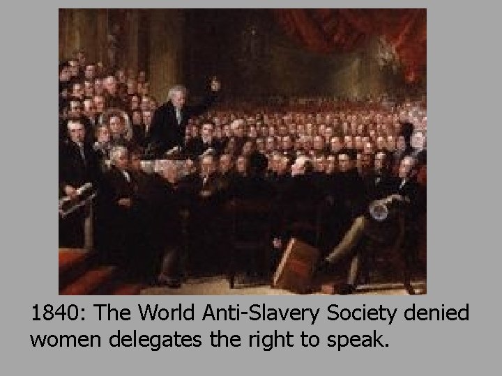 1840: The World Anti-Slavery Society denied women delegates the right to speak. 