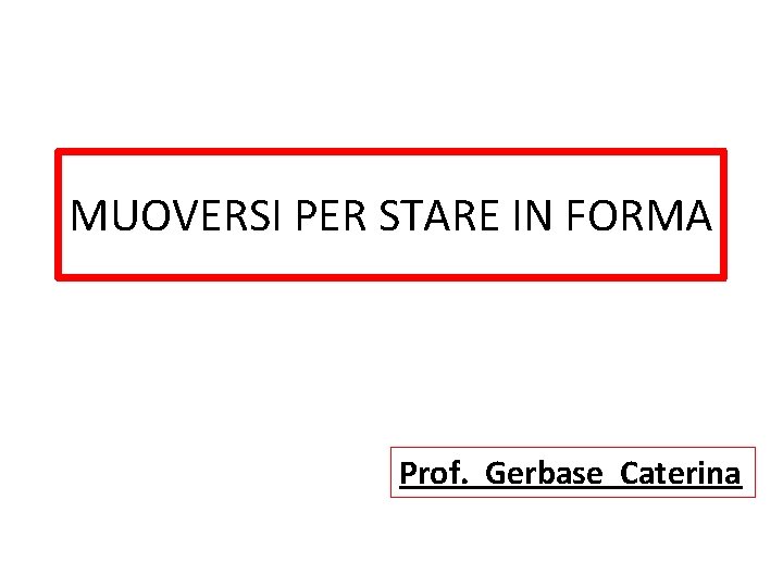 MUOVERSI PER STARE IN FORMA Prof. Gerbase Caterina 