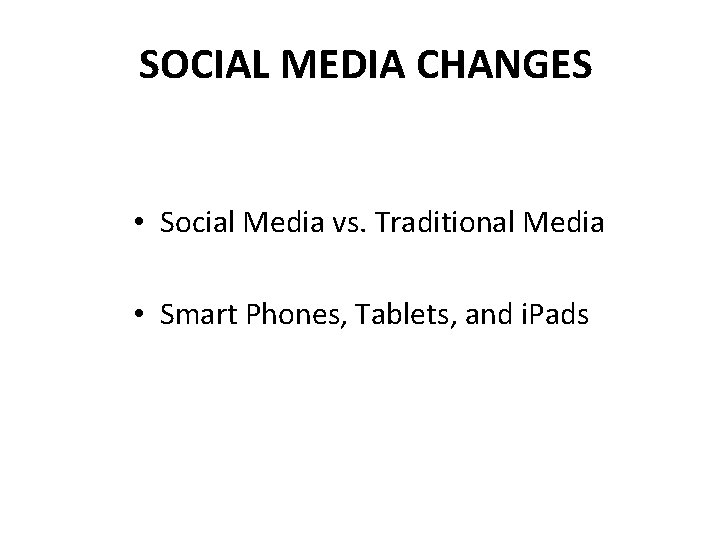 SOCIAL MEDIA CHANGES • Social Media vs. Traditional Media • Smart Phones, Tablets, and