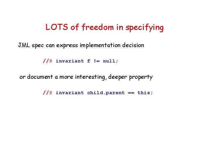 LOTS of freedom in specifying JML spec can express implementation decision //@ invariant f