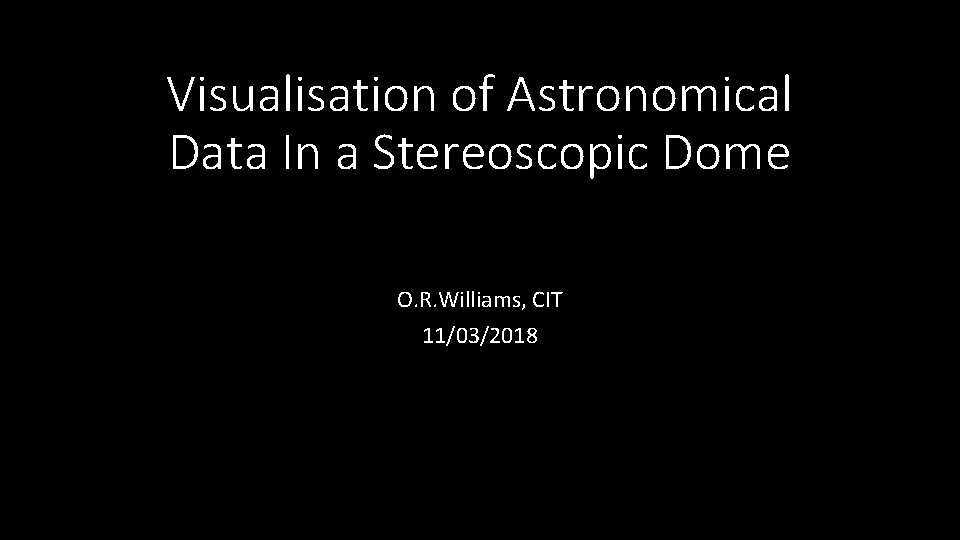 Visualisation of Astronomical Data In a Stereoscopic Dome O. R. Williams, CIT 11/03/2018 