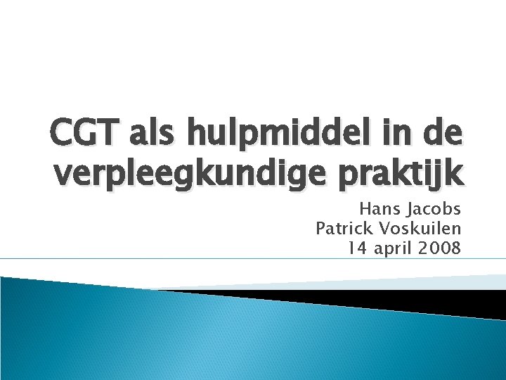 CGT als hulpmiddel in de verpleegkundige praktijk Hans Jacobs Patrick Voskuilen 14 april 2008