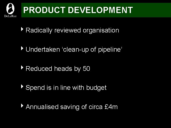 PRODUCT DEVELOPMENT 4 Radically reviewed organisation 4 Undertaken ‘clean-up of pipeline’ 4 Reduced heads