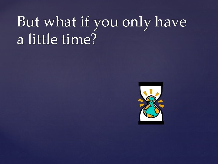 But what if you only have a little time? 