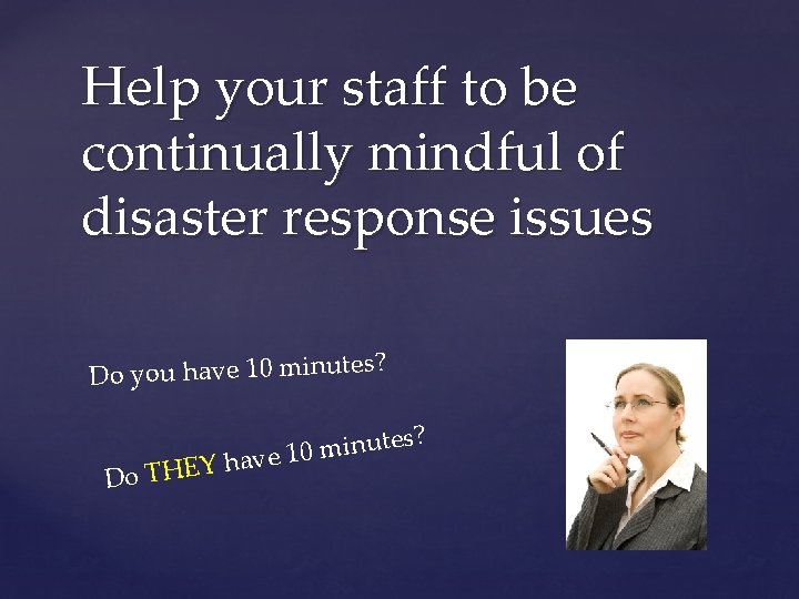 Help your staff to be continually mindful of disaster response issues Do you have
