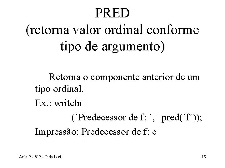 PRED (retorna valor ordinal conforme tipo de argumento) Retorna o componente anterior de um