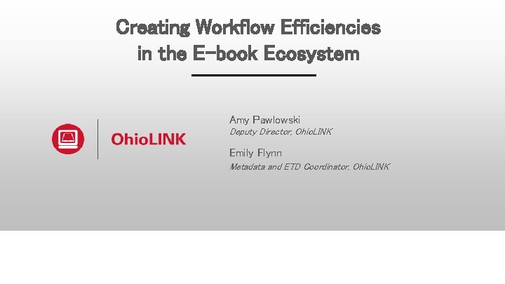 Creating Workflow Efficiencies in the E-book Ecosystem Amy Pawlowski Deputy Director, Ohio. LINK Emily