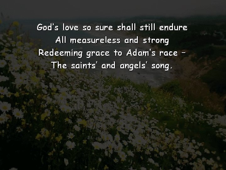 God’s love so sure shall still endure All measureless and strong Redeeming grace to