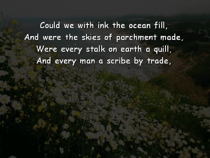 Could we with ink the ocean fill, And were the skies of parchment made,