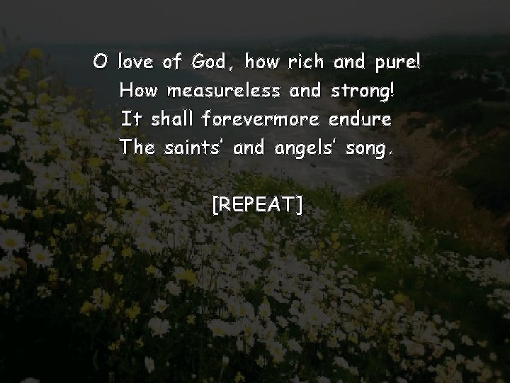 O love of God, how rich and pure! How measureless and strong! It shall