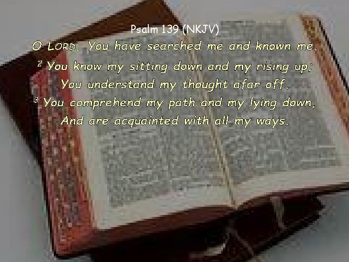 Psalm 139 (NKJV) O LORD, You have searched me and known me. 2 You