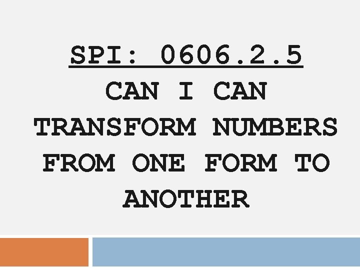 SPI: 0606. 2. 5 CAN I CAN TRANSFORM NUMBERS FROM ONE FORM TO ANOTHER SPI: 0606. 2. 5 CAN I CAN TRANSFORM NUMBERS FROM ONE FORM TO ANOTHER