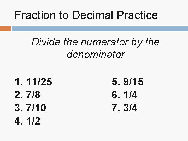 Fraction to Decimal Practice Divide the numerator by the denominator 1. 11/25 2. 7/8 Fraction to Decimal Practice Divide the numerator by the denominator 1. 11/25 2. 7/8