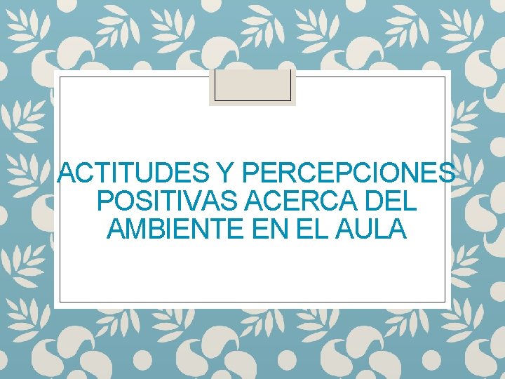 ACTITUDES Y PERCEPCIONES POSITIVAS ACERCA DEL AMBIENTE EN EL AULA 