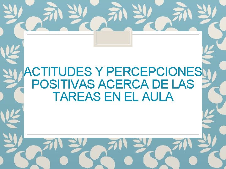 ACTITUDES Y PERCEPCIONES POSITIVAS ACERCA DE LAS TAREAS EN EL AULA 