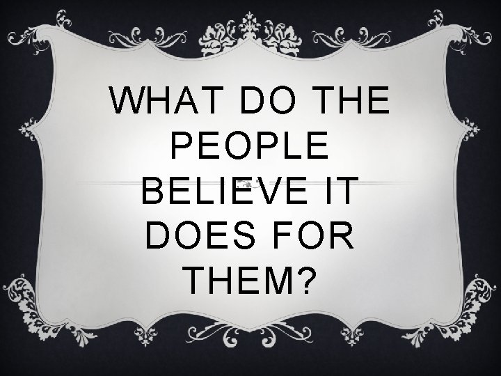 WHAT DO THE PEOPLE BELIEVE IT DOES FOR THEM? 