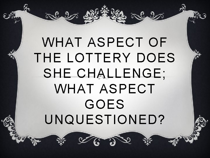 WHAT ASPECT OF THE LOTTERY DOES SHE CHALLENGE; WHAT ASPECT GOES UNQUESTIONED? 