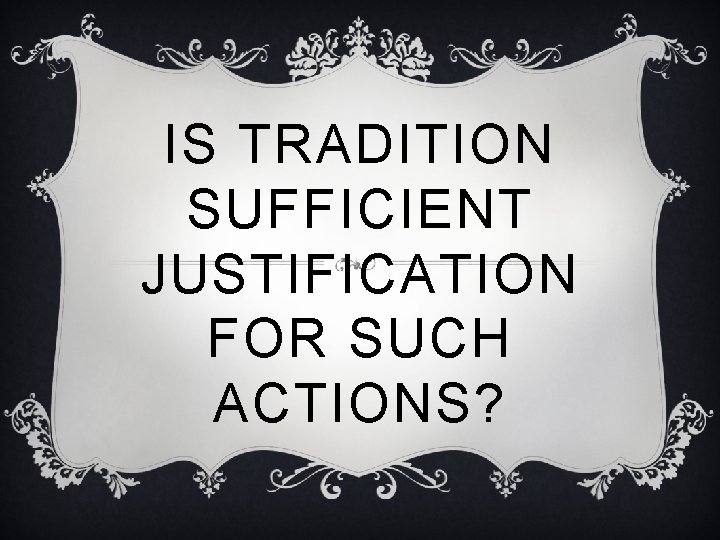 IS TRADITION SUFFICIENT JUSTIFICATION FOR SUCH ACTIONS? 