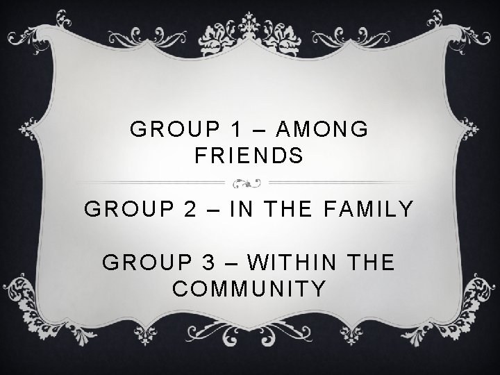 GROUP 1 – AMONG FRIENDS GROUP 2 – IN THE FAMILY GROUP 3 –