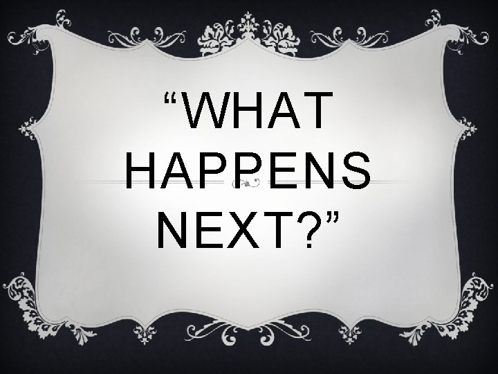 “WHAT HAPPENS NEXT? ” 