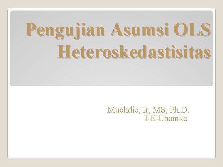 Pengujian Asumsi OLS Heteroskedastisitas Muchdie, Ir, MS, Ph. D. FE-Uhamka 