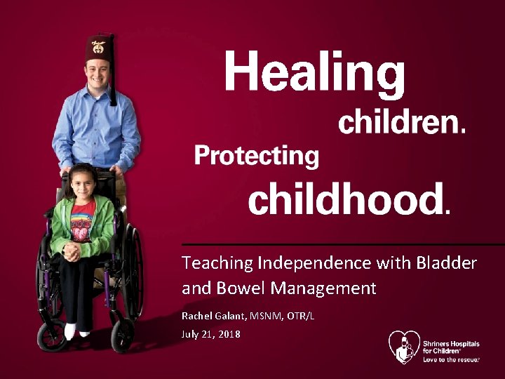 Teaching Independence with Bladder and Bowel Management Rachel Galant, MSNM, OTR/L July 21, 2018