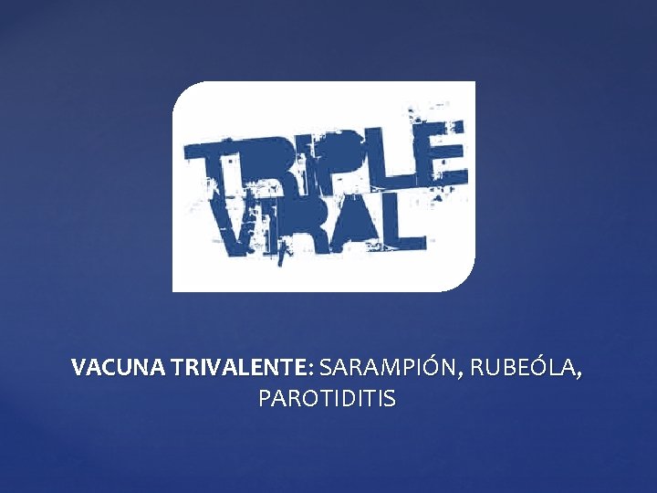 VACUNA TRIVALENTE: SARAMPIÓN, RUBEÓLA, PAROTIDITIS VACUNA TRIVALENTE: SARAMPIÓN, RUBEÓLA, PAROTIDITIS