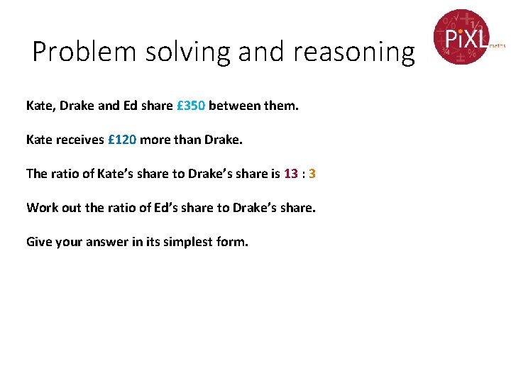 Problem solving and reasoning Kate, Drake and Ed share £ 350 between them. Kate