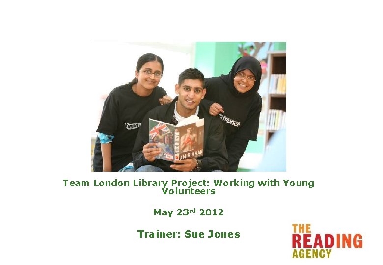 Team London Library Project: Working with Young Volunteers May 23 rd 2012 Trainer: Sue