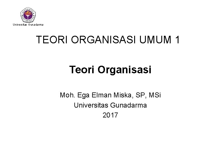 Universitas Gunadarma TEORI ORGANISASI UMUM 1 Teori Organisasi Moh. Ega Elman Miska, SP, MSi