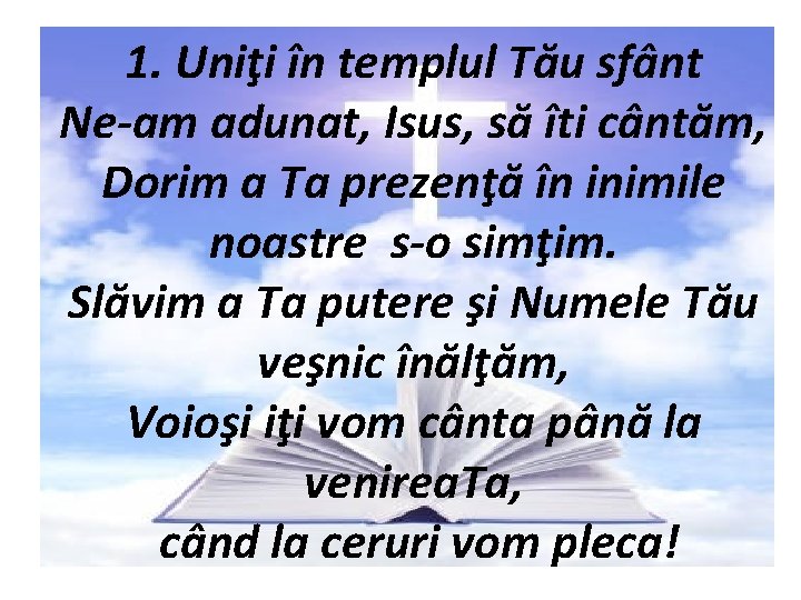 1. Uniţi în templul Tău sfânt Ne-am adunat, Isus, să îti cântăm, Dorim a