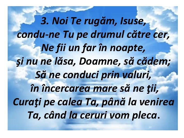 3. Noi Te rugăm, Isuse, condu-ne Tu pe drumul către cer, Ne fii un
