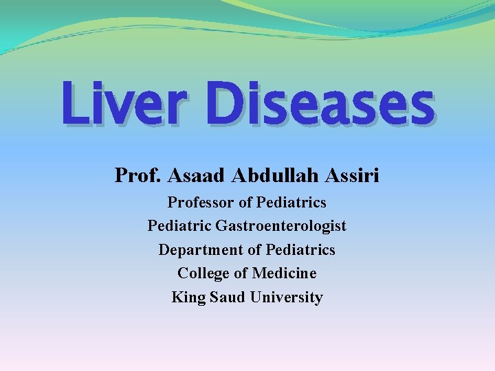Liver Diseases Prof. Asaad Abdullah Assiri Professor of Pediatrics Pediatric Gastroenterologist Department of Pediatrics