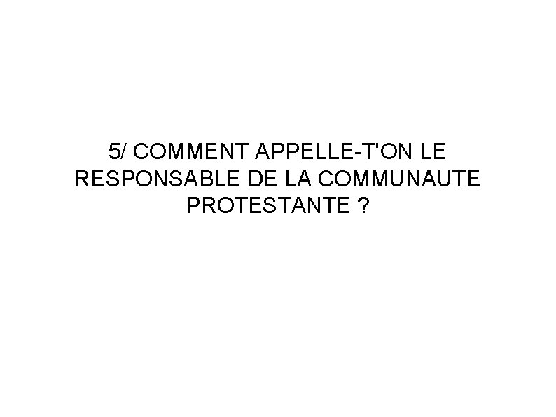 5/ COMMENT APPELLE-T'ON LE RESPONSABLE DE LA COMMUNAUTE PROTESTANTE ? 5/ COMMENT APPELLE-T'ON LE RESPONSABLE DE LA COMMUNAUTE PROTESTANTE ?