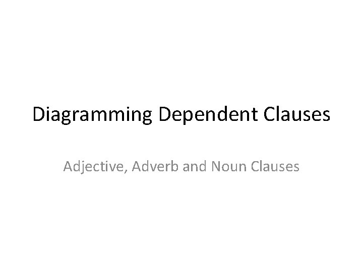 Diagramming Dependent Clauses Adjective, Adverb and Noun Clauses 